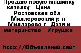 Продаю новую машинку-каталку › Цена ­ 1 000 - Ростовская обл., Миллеровский р-н, Миллерово г. Дети и материнство » Игрушки   